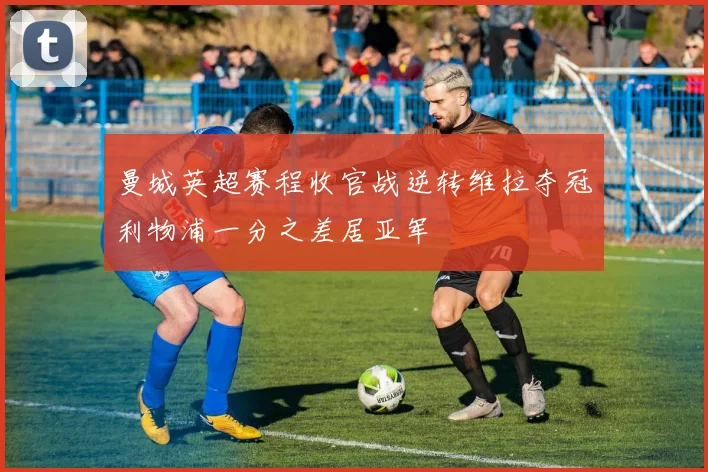 曼城英超赛程收官战逆转维拉夺冠利物浦一分之差居亚军